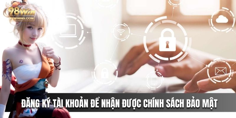 Đăng ký tài khoản để nhận được chính sách bảo mật